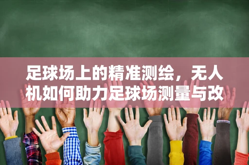 足球场上的精准测绘，无人机如何助力足球场测量与改造？