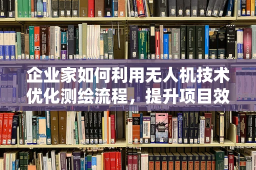 企业家如何利用无人机技术优化测绘流程，提升项目效率？