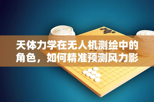 天体力学在无人机测绘中的角色，如何精准预测风力影响？