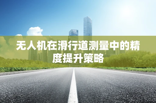 无人机在滑行道测量中的精度提升策略