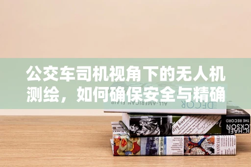 公交车司机视角下的无人机测绘，如何确保安全与精确？