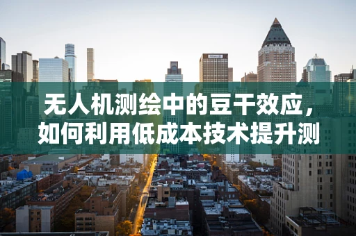 无人机测绘中的豆干效应，如何利用低成本技术提升测量精度？