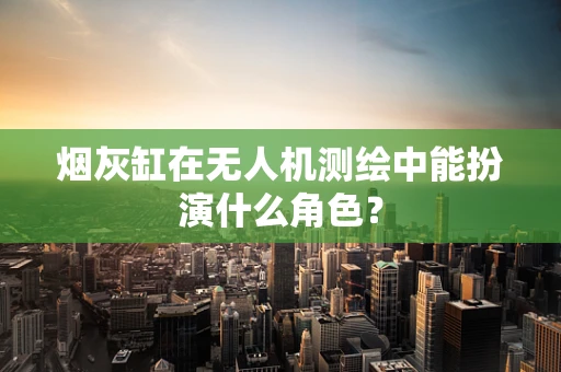 烟灰缸在无人机测绘中能扮演什么角色？
