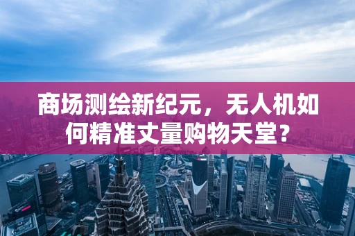 商场测绘新纪元，无人机如何精准丈量购物天堂？