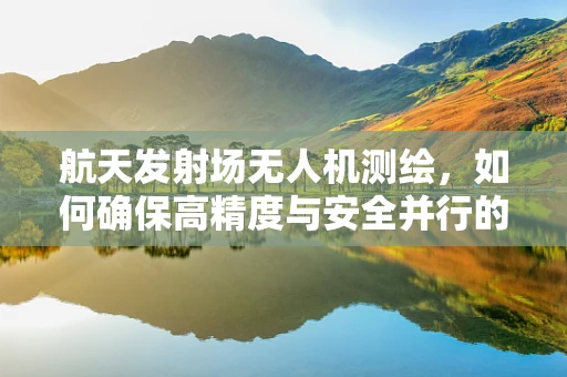 航天发射场无人机测绘，如何确保高精度与安全并行的技术挑战？