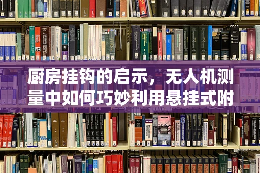 厨房挂钩的启示，无人机测量中如何巧妙利用悬挂式附件点？