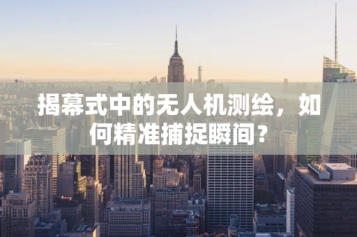 揭幕式中的无人机测绘，如何精准捕捉瞬间？