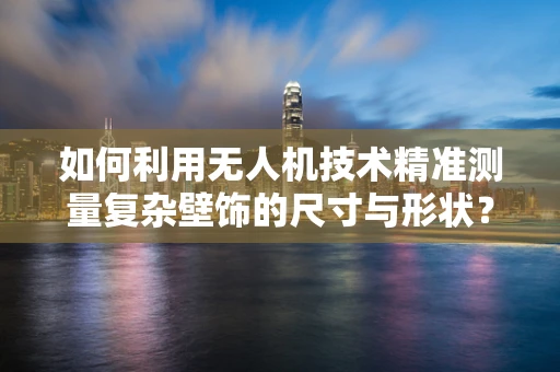 如何利用无人机技术精准测量复杂壁饰的尺寸与形状？