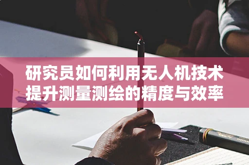 研究员如何利用无人机技术提升测量测绘的精度与效率？