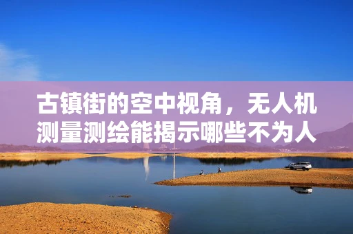 古镇街的空中视角，无人机测量测绘能揭示哪些不为人知的秘密？