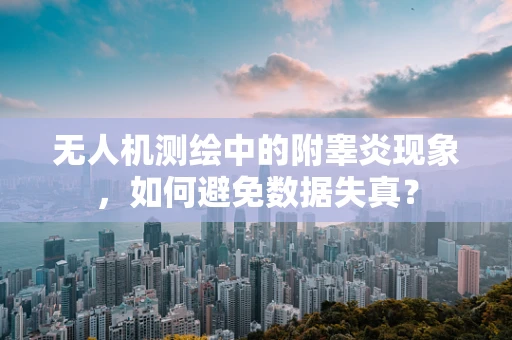 无人机测绘中的附睾炎现象，如何避免数据失真？