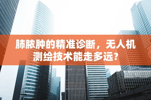 肺脓肿的精准诊断，无人机测绘技术能走多远？