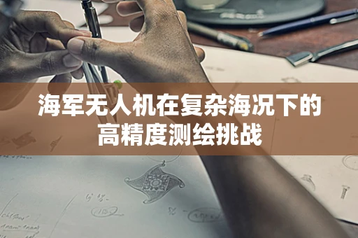 海军无人机在复杂海况下的高精度测绘挑战