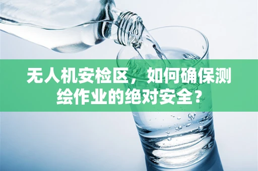 无人机安检区，如何确保测绘作业的绝对安全？
