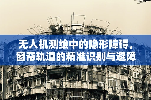 无人机测绘中的隐形障碍，窗帘轨道的精准识别与避障策略