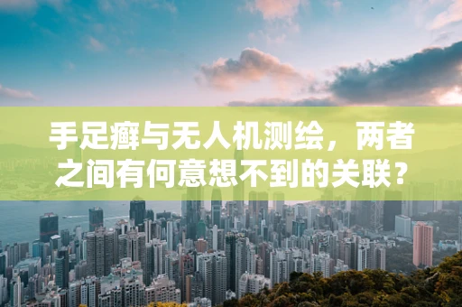 手足癣与无人机测绘，两者之间有何意想不到的关联？