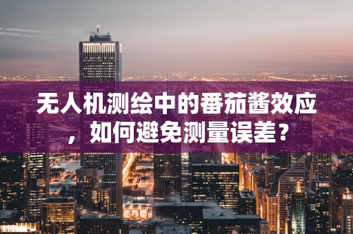 无人机测绘中的番茄酱效应，如何避免测量误差？