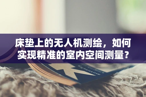 床垫上的无人机测绘，如何实现精准的室内空间测量？