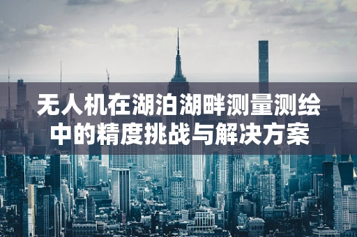 无人机在湖泊湖畔测量测绘中的精度挑战与解决方案