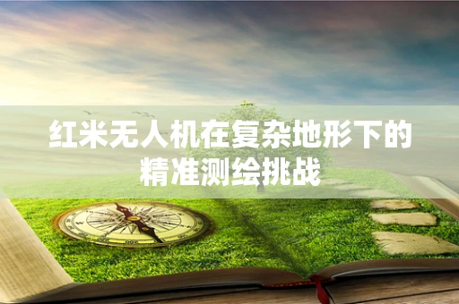 红米无人机在复杂地形下的精准测绘挑战