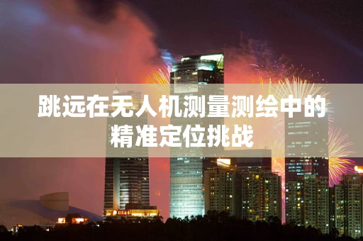 跳远在无人机测量测绘中的精准定位挑战