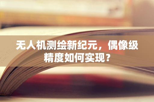 无人机测绘新纪元，偶像级精度如何实现？