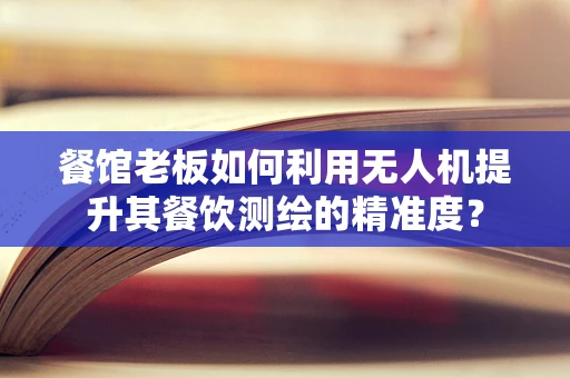 餐馆老板如何利用无人机提升其餐饮测绘的精准度？