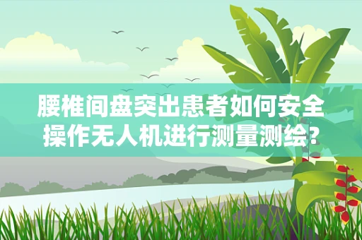 腰椎间盘突出患者如何安全操作无人机进行测量测绘？