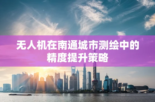 无人机在南通城市测绘中的精度提升策略