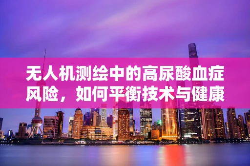 无人机测绘中的高尿酸血症风险，如何平衡技术与健康？