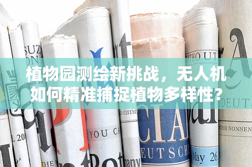 植物园测绘新挑战，无人机如何精准捕捉植物多样性？