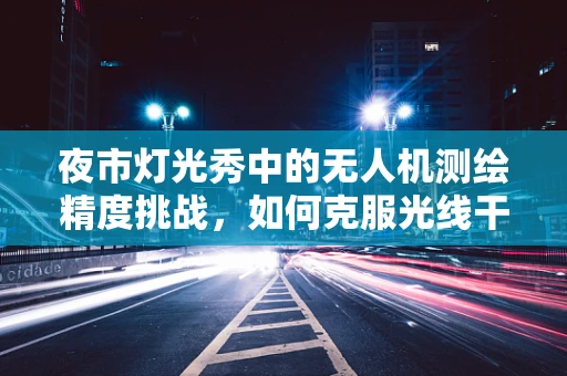 夜市灯光秀中的无人机测绘精度挑战，如何克服光线干扰？