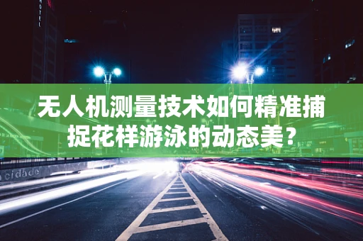 无人机测量技术如何精准捕捉花样游泳的动态美？