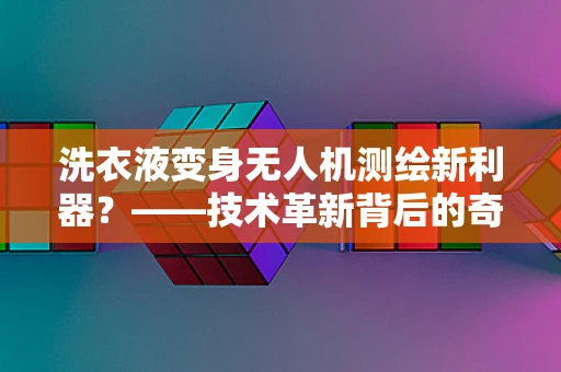 洗衣液变身无人机测绘新利器？——技术革新背后的奇妙应用