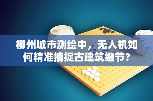 柳州城市测绘中，无人机如何精准捕捉古建筑细节？