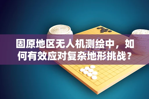 固原地区无人机测绘中，如何有效应对复杂地形挑战？
