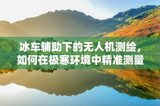 冰车辅助下的无人机测绘，如何在极寒环境中精准测量？