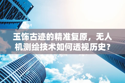玉饰古迹的精准复原，无人机测绘技术如何透视历史？