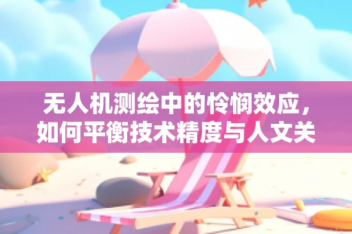 无人机测绘中的怜悯效应，如何平衡技术精度与人文关怀？