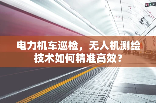 电力机车巡检，无人机测绘技术如何精准高效？