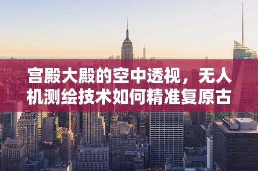 宫殿大殿的空中透视，无人机测绘技术如何精准复原古建筑风貌？