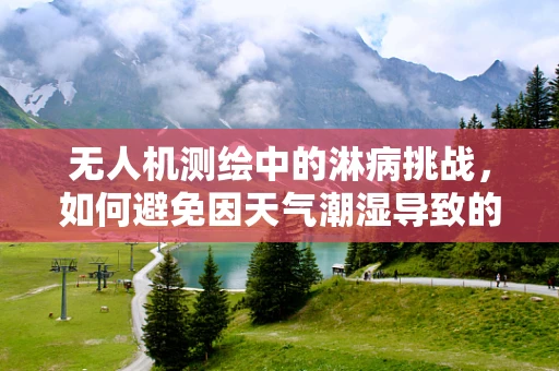 无人机测绘中的淋病挑战，如何避免因天气潮湿导致的设备故障？