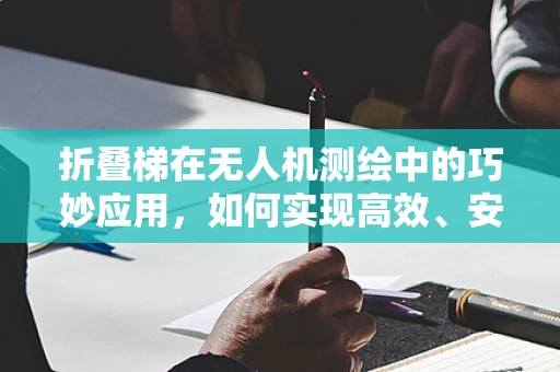 折叠梯在无人机测绘中的巧妙应用，如何实现高效、安全的空中作业？