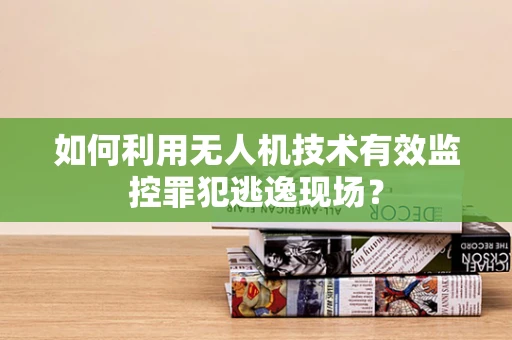 如何利用无人机技术有效监控罪犯逃逸现场？