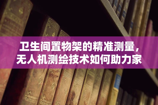 卫生间置物架的精准测量，无人机测绘技术如何助力家居改造？