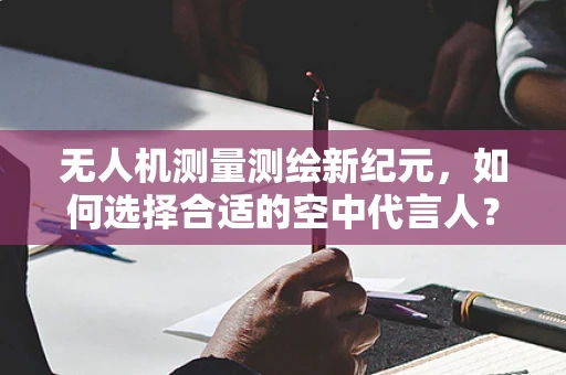 无人机测量测绘新纪元，如何选择合适的空中代言人？