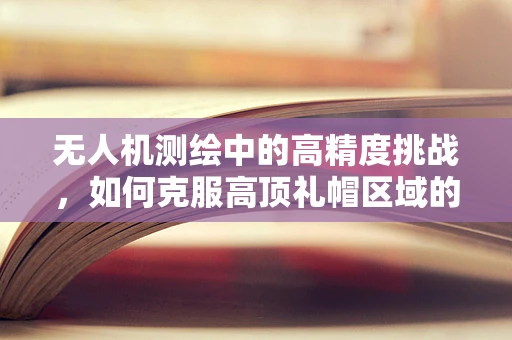 无人机测绘中的高精度挑战，如何克服高顶礼帽区域的测量难题？