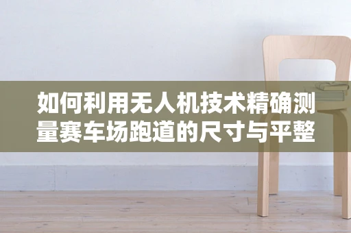 如何利用无人机技术精确测量赛车场跑道的尺寸与平整度？