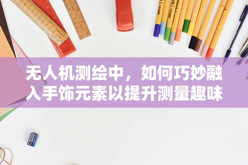 无人机测绘中，如何巧妙融入手饰元素以提升测量趣味性与文化内涵？