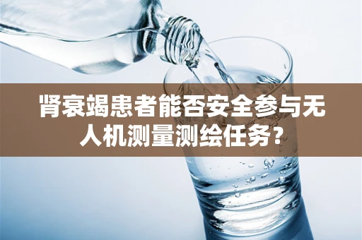 肾衰竭患者能否安全参与无人机测量测绘任务？